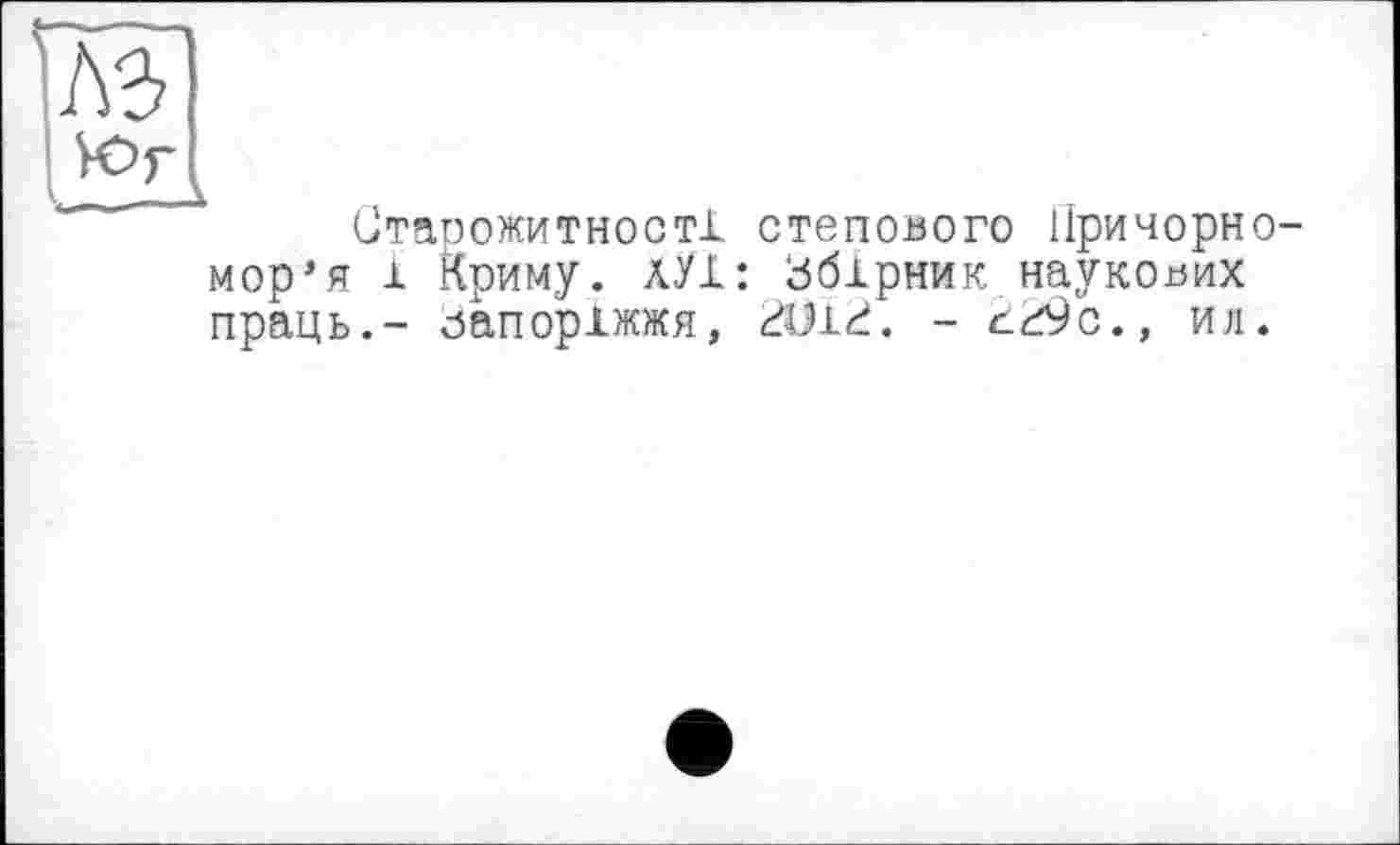 ﻿w
Юг
L-L—A
Старожитності степового Причорномор’я і Криму. лУІ: Збірник наукових праць.- Запоріжжя, 3U13. - 329с., ил.